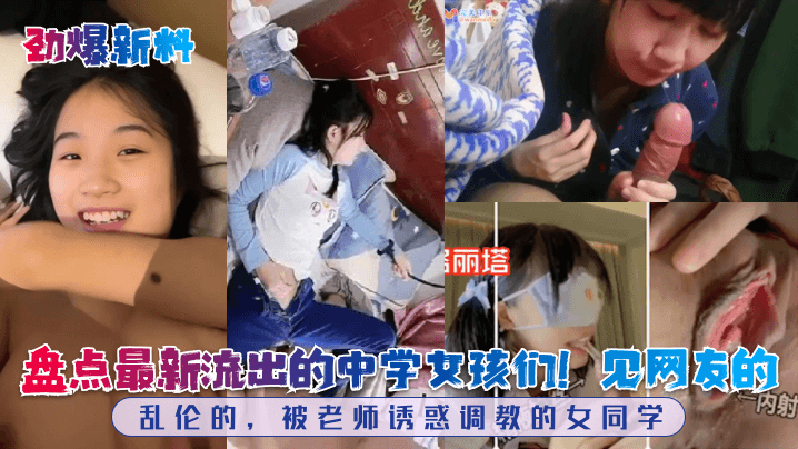 【劲爆新料】盘点最新流出的中学女孩们....见网友的，乱伦的，被老师诱惑调教的女同学