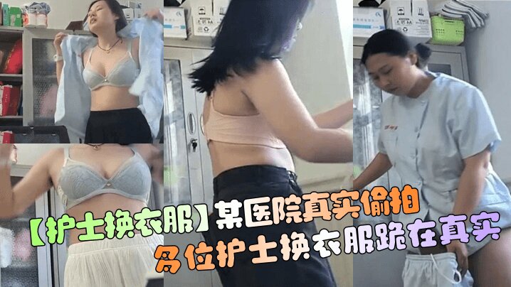 【护士换衣服】某医院真实偷拍多位护士换衣服_跪在真实_清晰对话_