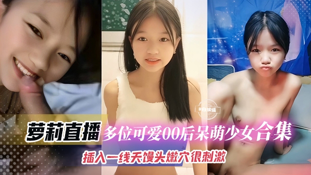 【萝莉直播锦集】多位可爱的00后呆萌美少女自慰+黄播，插入一线天馒头穴非常刺激~