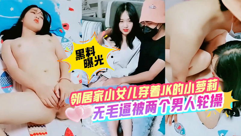 【黑料曝光】邻居家小女儿穿着JK的小萝莉小逼逼一根毛都没有被两个男人轮操