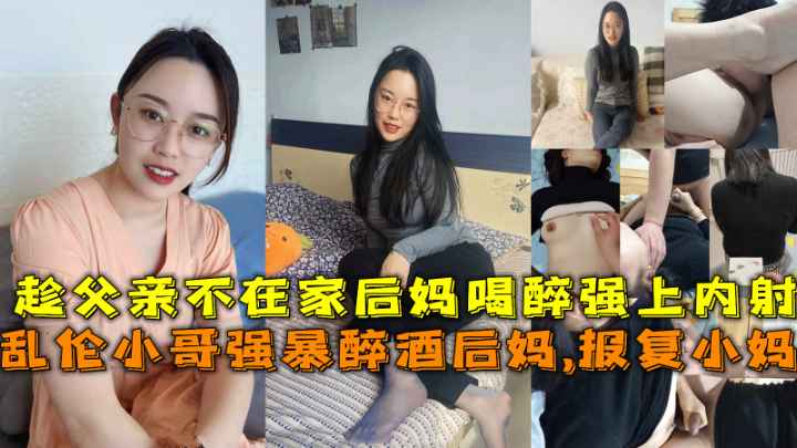 乱伦小哥强暴醉酒后妈,报复小妈，趁父亲不在家后妈喝醉强上内射。
