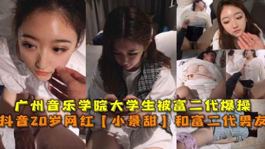 抖音20岁网红【小景甜】广州音乐学院大学生被富二代爆操。