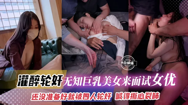 灌醉轮奸-无知巨乳美女来面试女优，还没准备好就被四人轮奸 哭喊得撕心裂肺