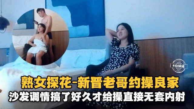 熟女探花-新晋老哥约操良家，沙发调情搞了很久才给操直接无套内射