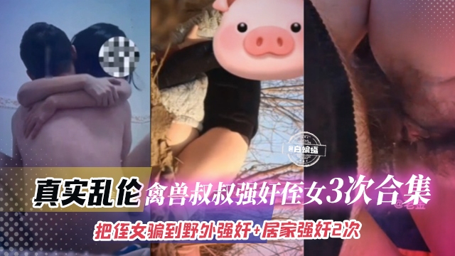 真实乱伦-禽兽叔叔强奸侄女三次合集-把侄女骗到野外强奸 居家强奸两次