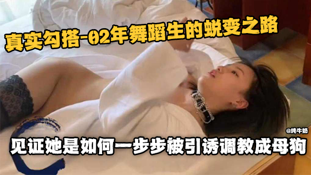 真实勾搭-02年舞蹈生的蜕变之路，见证她是如何一步步被引诱调教为性奴母狗