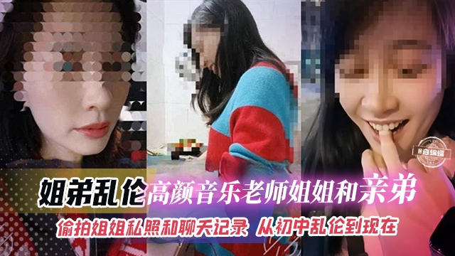 真实姐弟乱伦-高颜值音乐老师姐姐和亲弟弟乱伦，从初中乱伦到现在，聊天图文记录全程