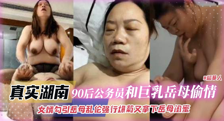 真实湖南-90后公务员和巨乳岳母偷情乱伦，女婿勾引岳母乱伦强行爆菊又拿下岳母闺蜜