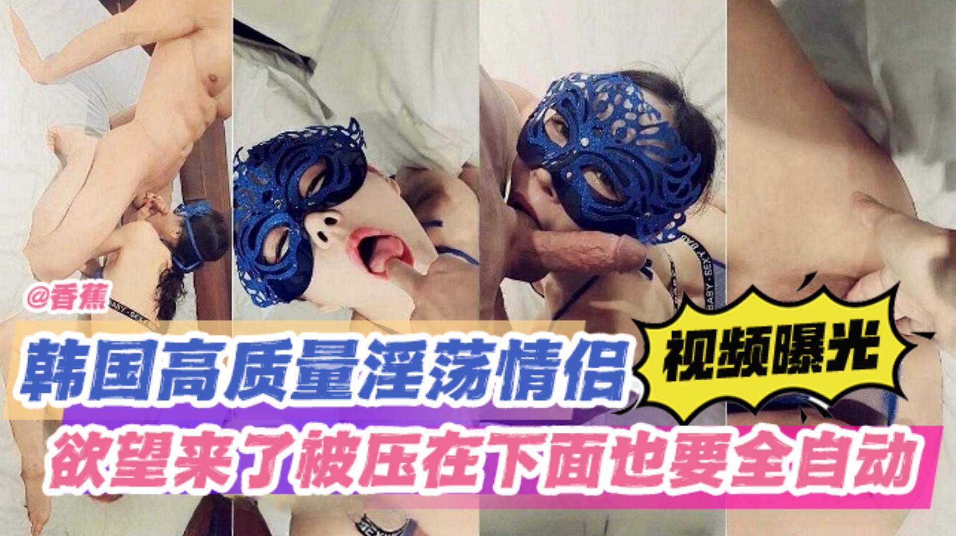 稀缺资源-韩国高质量绿帽淫妻情侣，欲望来了被压在下面也要全自动！