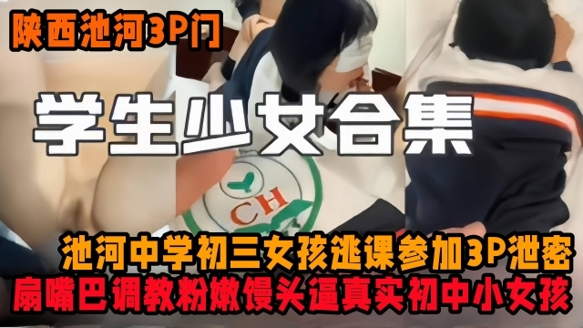 陕西池河3p门_学生少女合集_-池河中学初三女孩逃课参加3p泄密流出